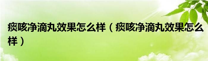 痰咳凈滴丸效果怎么樣（痰咳凈滴丸效果怎么樣）