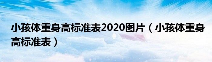 小孩體重身高標(biāo)準(zhǔn)表2020圖片（小孩體重身高標(biāo)準(zhǔn)表）