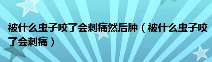 被什么蟲子咬了會刺痛然后腫（被什么蟲子咬了會刺痛）