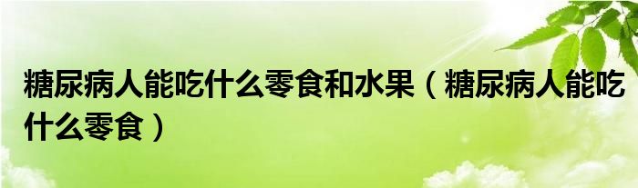 糖尿病人能吃什么零食和水果（糖尿病人能吃什么零食）