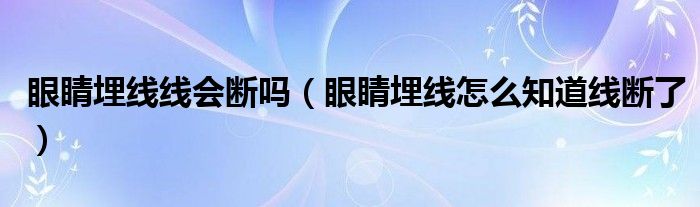 眼睛埋線(xiàn)線(xiàn)會(huì)斷嗎（眼睛埋線(xiàn)怎么知道線(xiàn)斷了）