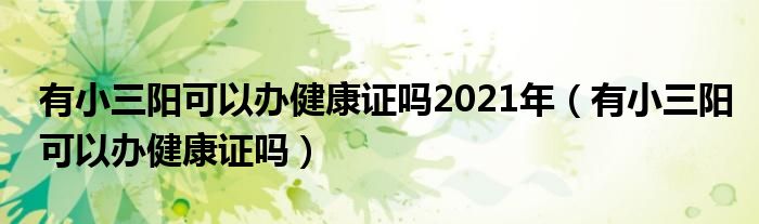 有小三陽可以辦健康證嗎2021年（有小三陽可以辦健康證嗎）