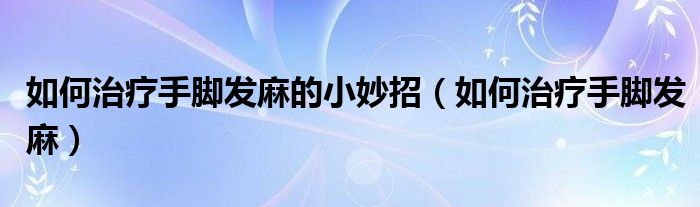 如何治療手腳發(fā)麻的小妙招（如何治療手腳發(fā)麻）