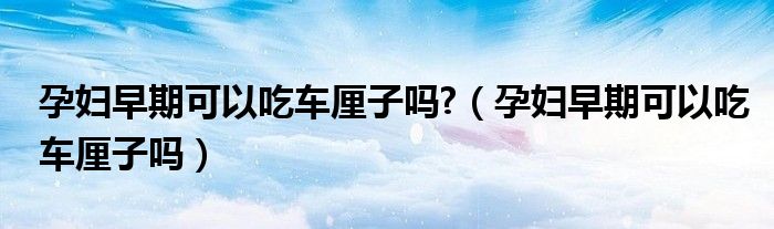 孕婦早期可以吃車?yán)遄訂?（孕婦早期可以吃車?yán)遄訂幔?class='thumb lazy' /></a>
		    <header>
		<h2><a  href=