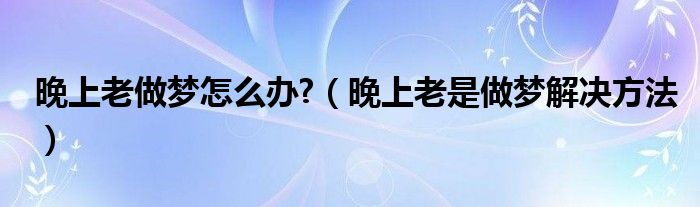 晚上老做夢怎么辦?（晚上老是做夢解決方法）