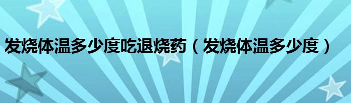 發(fā)燒體溫多少度吃退燒藥（發(fā)燒體溫多少度）