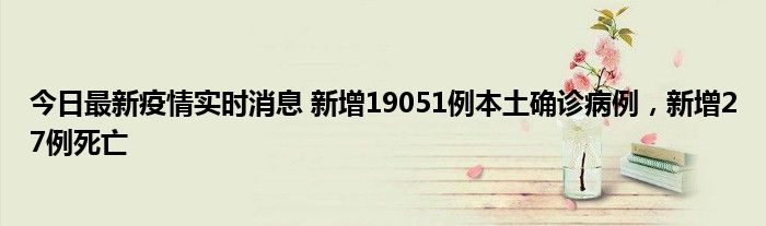 今日最新疫情實(shí)時(shí)消息 新增19051例本土確診病例，新增27例死亡