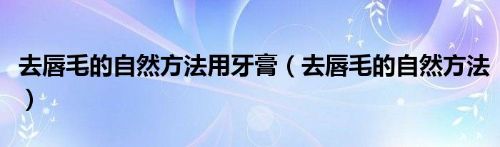 去唇毛的自然方法用牙膏（去唇毛的自然方法）