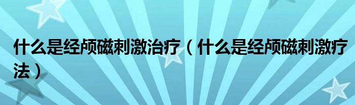 什么是經(jīng)顱磁刺激治療（什么是經(jīng)顱磁刺激療法）