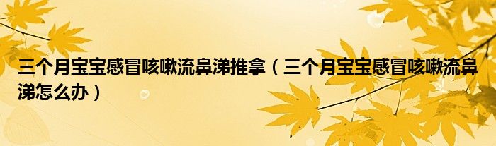 三個(gè)月寶寶感冒咳嗽流鼻涕推拿（三個(gè)月寶寶感冒咳嗽流鼻涕怎么辦）