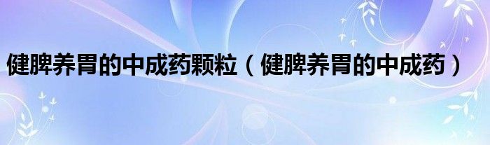 健脾養(yǎng)胃的中成藥顆粒（健脾養(yǎng)胃的中成藥）