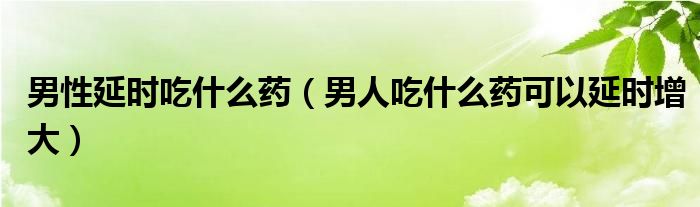 男性延時(shí)吃什么藥（男人吃什么藥可以延時(shí)增大）