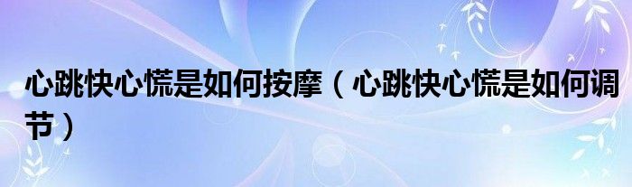 心跳快心慌是如何按摩（心跳快心慌是如何調(diào)節(jié)）