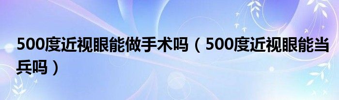 500度近視眼能做手術(shù)嗎（500度近視眼能當(dāng)兵嗎）