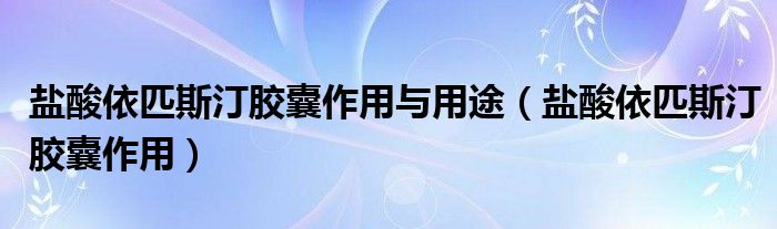 鹽酸依匹斯汀膠囊作用與用途（鹽酸依匹斯汀膠囊作用）