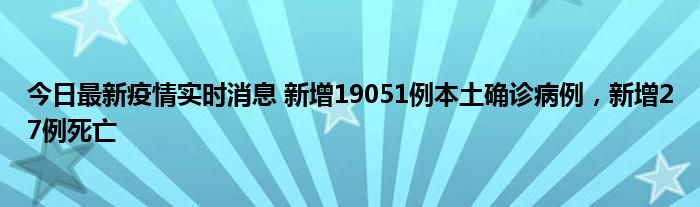 今日最新疫情實時消息 新增19051例本土確診病例，新增27例死亡