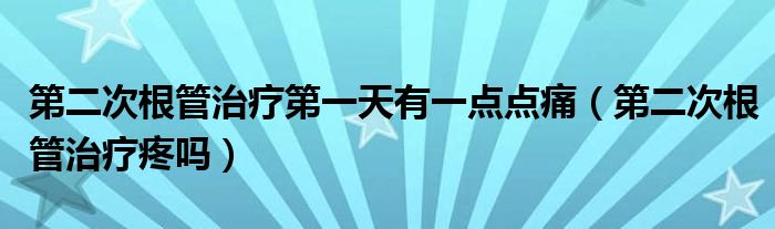 第二次根管治療第一天有一點(diǎn)點(diǎn)痛（第二次根管治療疼嗎）