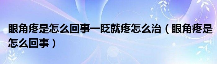 眼角疼是怎么回事一眨就疼怎么治（眼角疼是怎么回事）