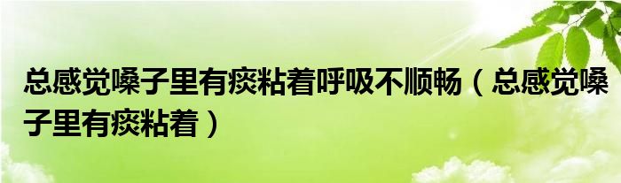 總感覺(jué)嗓子里有痰粘著呼吸不順暢（總感覺(jué)嗓子里有痰粘著）