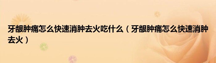 牙齦腫痛怎么快速消腫去火吃什么（牙齦腫痛怎么快速消腫去火）