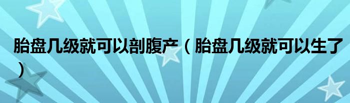 胎盤幾級(jí)就可以剖腹產(chǎn)（胎盤幾級(jí)就可以生了）