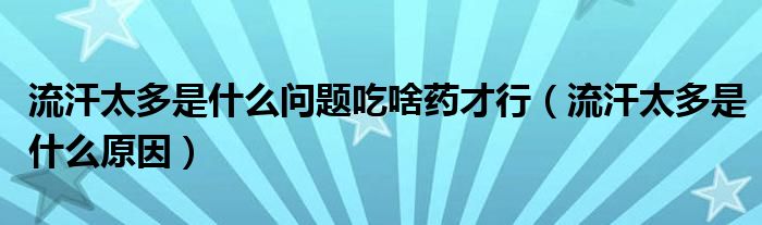 流汗太多是什么問題吃啥藥才行（流汗太多是什么原因）