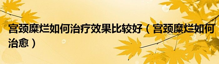 宮頸糜爛如何治療效果比較好（宮頸糜爛如何治愈）