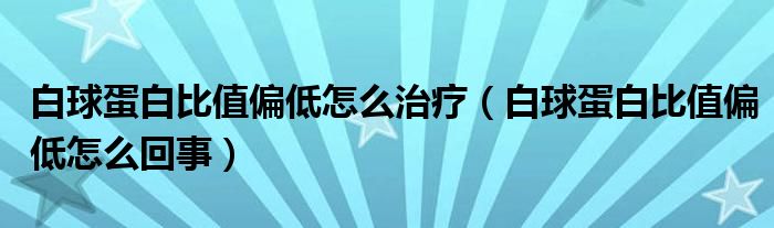 白球蛋白比值偏低怎么治療（白球蛋白比值偏低怎么回事）