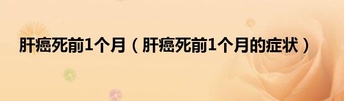 肝癌死前1個(gè)月（肝癌死前1個(gè)月的癥狀）