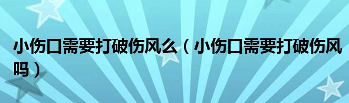 小傷口需要打破傷風(fēng)么（小傷口需要打破傷風(fēng)嗎）