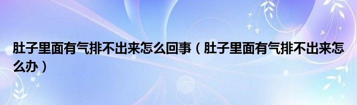 肚子里面有氣排不出來(lái)怎么回事（肚子里面有氣排不出來(lái)怎么辦）