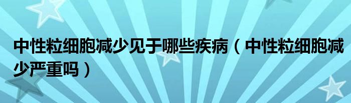 中性粒細(xì)胞減少見于哪些疾?。ㄖ行粤＜?xì)胞減少嚴(yán)重嗎）