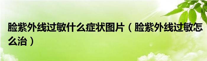 臉紫外線過敏什么癥狀圖片（臉紫外線過敏怎么治）