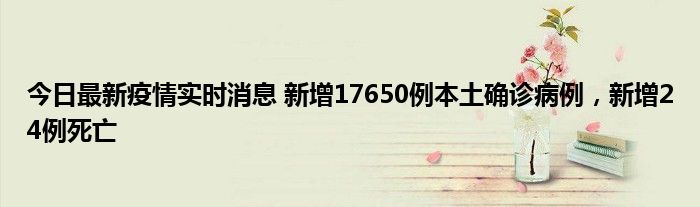 今日最新疫情實時消息 新增17650例本土確診病例，新增24例死亡