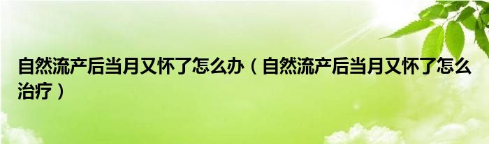 自然流產(chǎn)后當(dāng)月又懷了怎么辦（自然流產(chǎn)后當(dāng)月又懷了怎么治療）