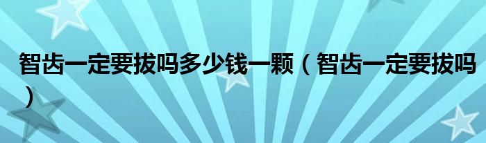 智齒一定要拔嗎多少錢一顆（智齒一定要拔嗎）