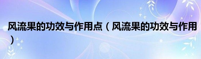 風(fēng)流果的功效與作用點(diǎn)（風(fēng)流果的功效與作用）