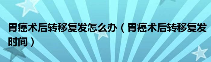 胃癌術(shù)后轉(zhuǎn)移復(fù)發(fā)怎么辦（胃癌術(shù)后轉(zhuǎn)移復(fù)發(fā)時間）