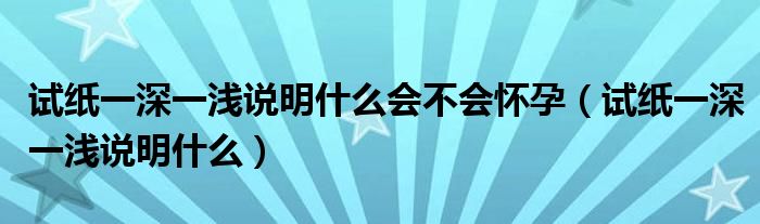 試紙一深一淺說(shuō)明什么會(huì)不會(huì)懷孕（試紙一深一淺說(shuō)明什么）