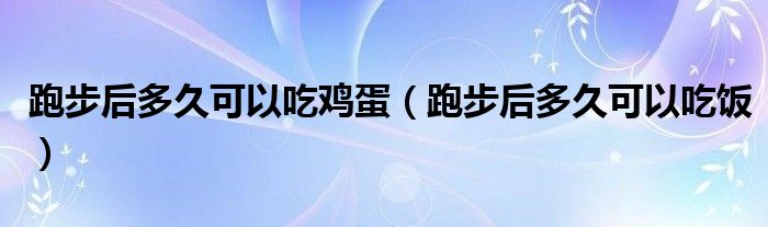 跑步后多久可以吃雞蛋（跑步后多久可以吃飯）