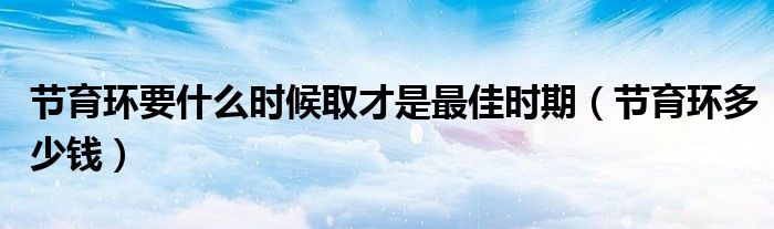 節(jié)育環(huán)要什么時(shí)候取才是最佳時(shí)期（節(jié)育環(huán)多少錢(qián)）