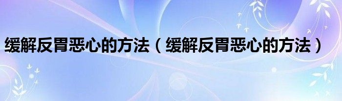 緩解反胃惡心的方法（緩解反胃惡心的方法）