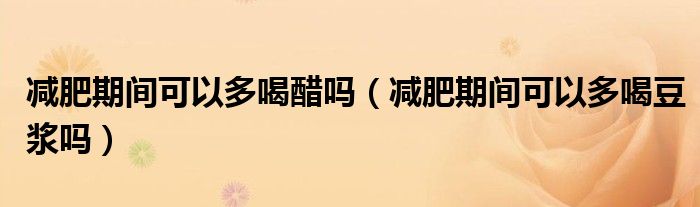 減肥期間可以多喝醋嗎（減肥期間可以多喝豆?jié){嗎）