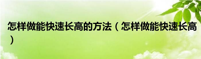 怎樣做能快速長高的方法（怎樣做能快速長高）