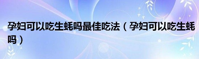 孕婦可以吃生蠔嗎最佳吃法（孕婦可以吃生蠔嗎）