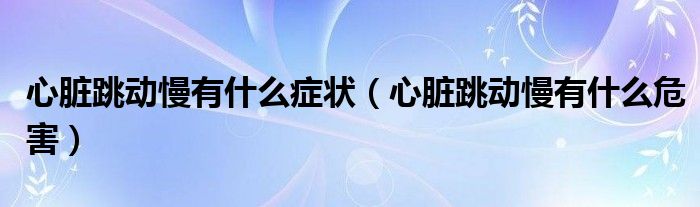 心臟跳動慢有什么癥狀（心臟跳動慢有什么危害）