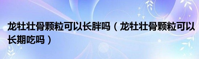 龍牡壯骨顆?？梢蚤L胖嗎（龍牡壯骨顆?？梢蚤L期吃嗎）