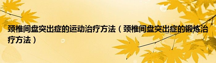 頸椎間盤突出癥的運(yùn)動(dòng)治療方法（頸椎間盤突出癥的鍛煉治療方法）