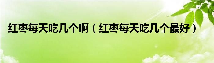 紅棗每天吃幾個?。t棗每天吃幾個最好）