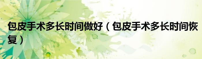 包皮手術(shù)多長(zhǎng)時(shí)間做好（包皮手術(shù)多長(zhǎng)時(shí)間恢復(fù)）